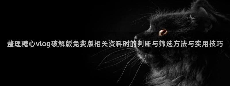 糖心在线看:整理糖心vlog破解版免费版相关资料时的判断与筛选方法与实用技巧