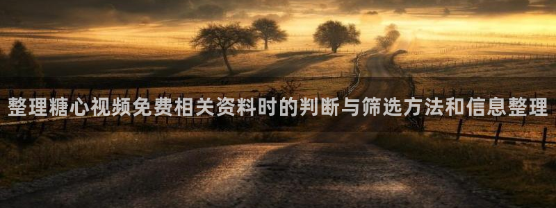 糖心app下载：整理糖心视频免费相关资料时的判断与筛选方法和信息整理