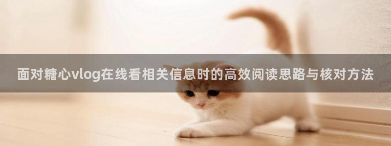 糖心视频在线观看免费：面对糖心vlog在线看相关信息时的高效阅读思路与核对方法