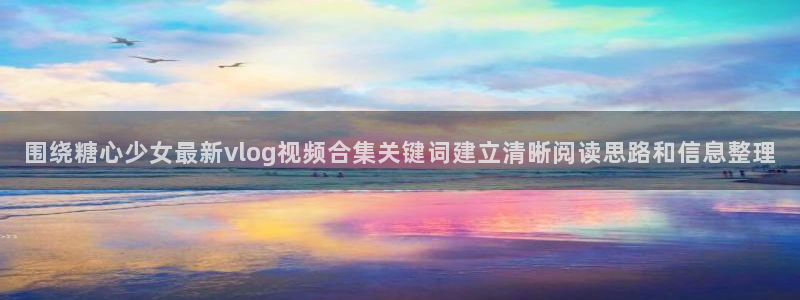 糖心vlog在线免费观看：围绕糖心少女最新vlog视频合集关键词建立清晰阅读思路和信息整理