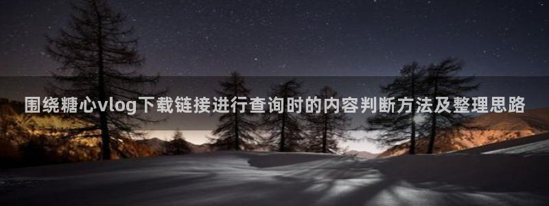 糖心在线免费观看:围绕糖心vlog下载链接进行查询时的内容判断方法及整理思路