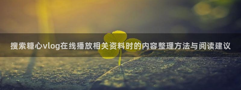 糖心logo破解版:搜索糖心vlog在线播放相关资料时的内容整理方法与阅读建议