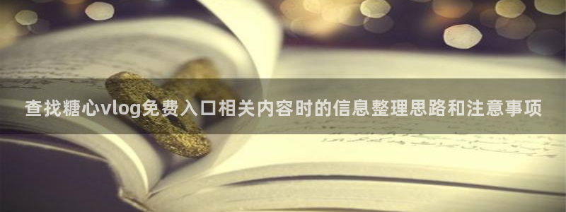 糖心传媒秘密入口:查找糖心vlog免费入口相关内容时的信息整理思路和注意事项
