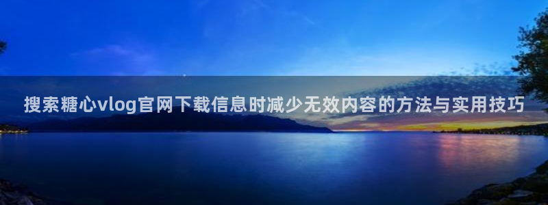 糖心vlog免费视频:搜索糖心vlog官网下载信息时减少无效内容的方法与实用技巧