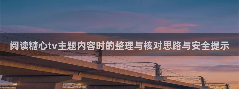 糖心在线观看免费:阅读糖心tv主题内容时的整理与核对思路与安全提示