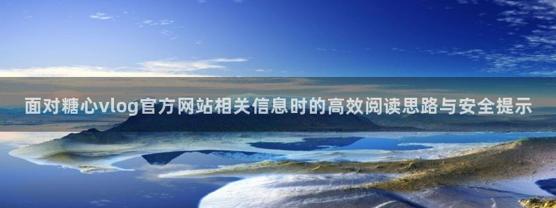 心糖vlog:面对糖心vlog官方网站相关信息时的高效阅读思路与安全提示