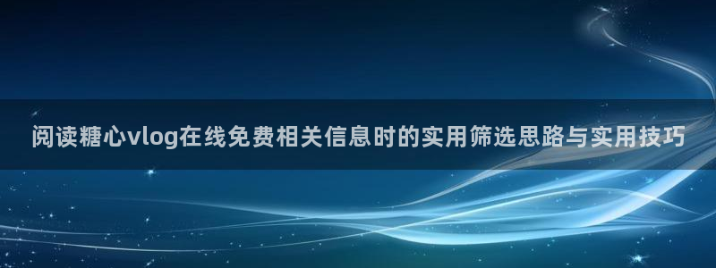 糖心少女最新vlog视频合集:阅读糖心vlog在线免费相关信息时的实用筛选思路与实用技巧