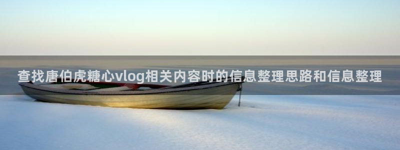 糖心vlog官方:查找唐伯虎糖心vlog相关内容时的信息整理思路和信息整理